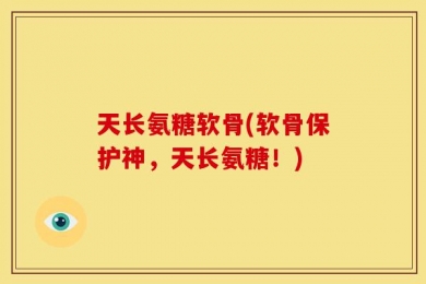 天长氨糖软骨(软骨保护神，天长氨糖！)