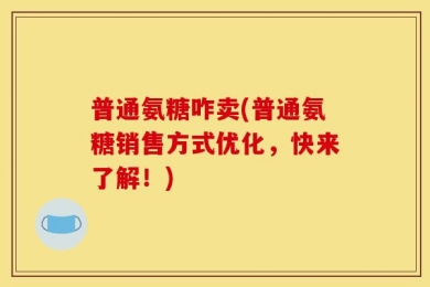 普通氨糖咋卖(普通氨糖销售方式优化，快来了解！)