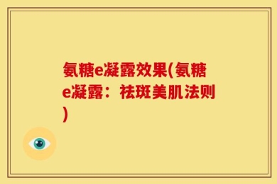 氨糖e凝露效果(氨糖e凝露：祛斑美肌法则)
