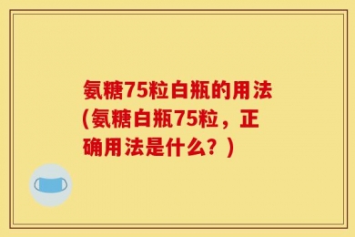 氨糖75粒白瓶的用法(氨糖白瓶75粒，正确用法是什么？)