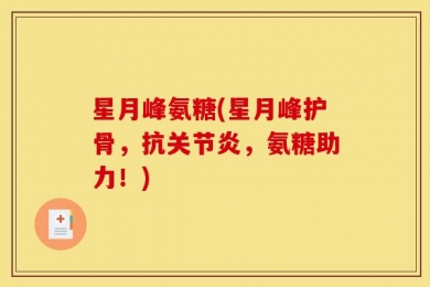 星月峰氨糖(星月峰护骨，抗关节炎，氨糖助力！)