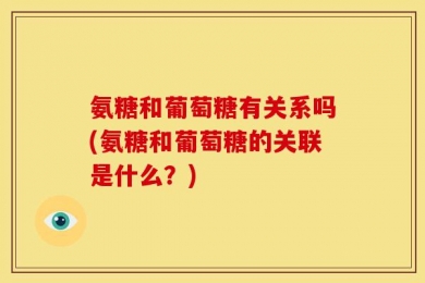 氨糖和葡萄糖有关系吗(氨糖和葡萄糖的关联是什么？)