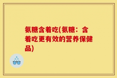 氨糖含着吃(氨糖：含着吃更有效的营养保健品)