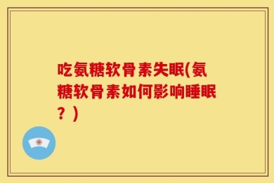 吃氨糖软骨素失眠(氨糖软骨素如何影响睡眠？)