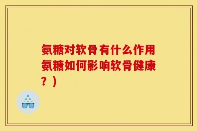 氨糖对软骨有什么作用氨糖如何影响软骨健康？)