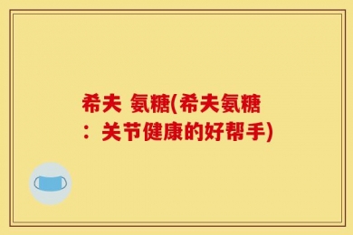 希夫 氨糖(希夫氨糖：关节健康的好帮手)