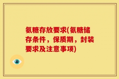 氨糖存放要求(氨糖储存条件，保质期，封装要求及注意事项)