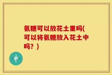 氨糖可以放花土里吗(可以将氨糖放入花土中吗？)