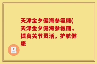 天津金夕健海参氨糖(天津金夕健海参氨糖，提高关节灵活，护航健康