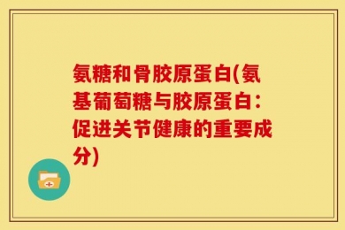 氨糖和骨胶原蛋白(氨基葡萄糖与胶原蛋白：促进关节健康的重要成分)