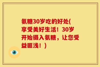 氨糖30岁吃的好处(享受美好生活！30岁开始摄入氨糖，让您受益匪浅！)