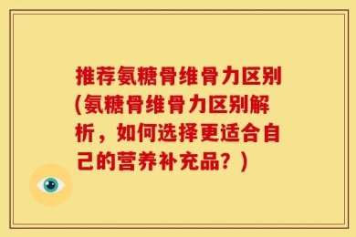 推荐氨糖骨维骨力区别(氨糖骨维骨力区别解析，如何选择更适合自己的营养补充品？)