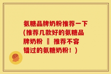 氨糖品牌奶粉推荐一下(推荐几款好的氨糖品牌奶粉 – 推荐不容错过的氨糖奶粉！)