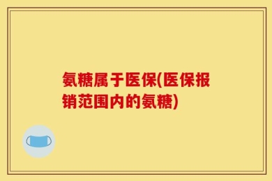 氨糖属于医保(医保报销范围内的氨糖)