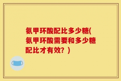 氨甲环酸配比多少糖(氨甲环酸需要和多少糖配比才有效？)