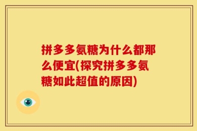 拼多多氨糖为什么都那么便宜(探究拼多多氨糖如此超值的原因)