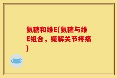 氨糖和维E(氨糖与维E组合，缓解关节疼痛)