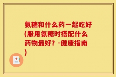 氨糖和什么药一起吃好(服用氨糖时搭配什么药物最好？-健康指南)