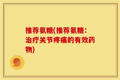 推荐氨糖(推荐氨糖：治疗关节疼痛的有效药物)