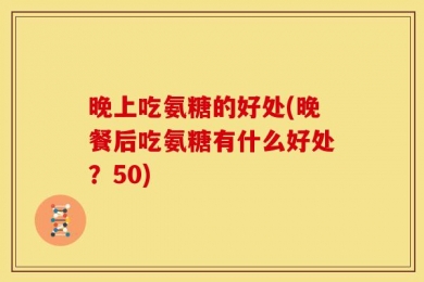 晚上吃氨糖的好处(晚餐后吃氨糖有什么好处？50)