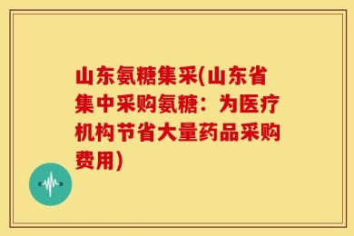 山东氨糖集采(山东省集中采购氨糖：为医疗机构节省大量药品采购费用)