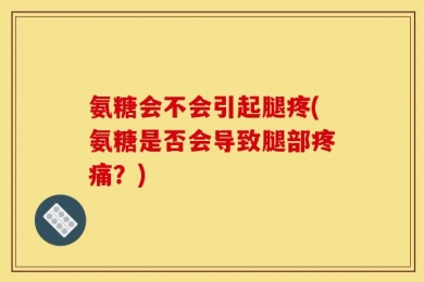 氨糖会不会引起腿疼(氨糖是否会导致腿部疼痛？)