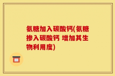 氨糖加入碳酸钙(氨糖掺入碳酸钙 增加其生物利用度)