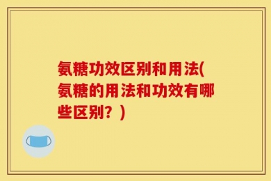 氨糖功效区别和用法(氨糖的用法和功效有哪些区别？)
