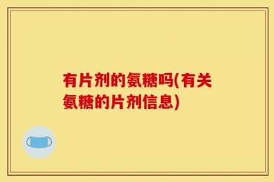有片剂的氨糖吗(有关氨糖的片剂信息)