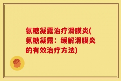 氨糖凝露治疗滑膜炎(氨糖凝露：缓解滑膜炎的有效治疗方法)