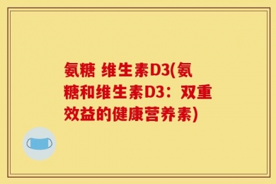 氨糖 维生素D3(氨糖和维生素D3：双重效益的健康营养素)