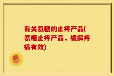 有关氨糖的止疼产品(氨糖止疼产品，缓解疼痛有效)