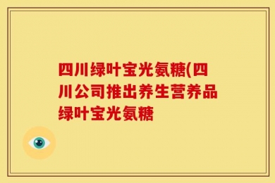 四川绿叶宝光氨糖(四川公司推出养生营养品绿叶宝光氨糖