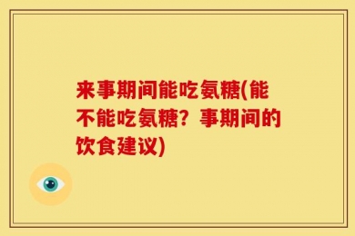 来事期间能吃氨糖(能不能吃氨糖？事期间的饮食建议)