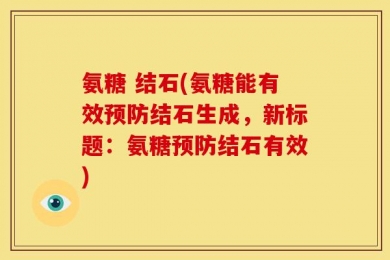 氨糖 结石(氨糖能有效预防结石生成，新标题：氨糖预防结石有效)