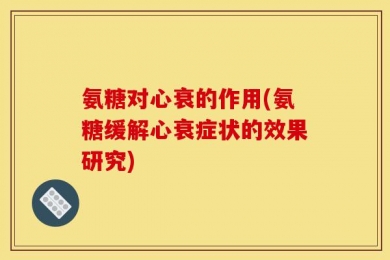 氨糖对心衰的作用(氨糖缓解心衰症状的效果研究)