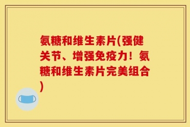 氨糖和维生素片(强健关节、增强免疫力！氨糖和维生素片完美组合)