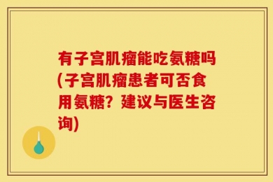 有子宫肌瘤能吃氨糖吗(子宫肌瘤患者可否食用氨糖？建议与医生咨询)