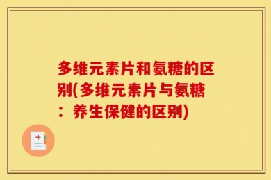 多维元素片和氨糖的区别(多维元素片与氨糖：养生保健的区别)