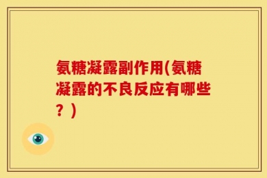 氨糖凝露副作用(氨糖凝露的不良反应有哪些？)