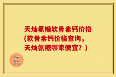 天灿氨糖软骨素钙价格(软骨素钙价格查询，天灿氨糖哪家便宜？)