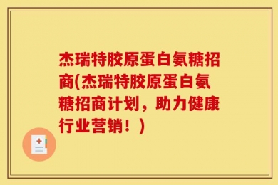 杰瑞特胶原蛋白氨糖招商(杰瑞特胶原蛋白氨糖招商计划，助力健康行业营销！)
