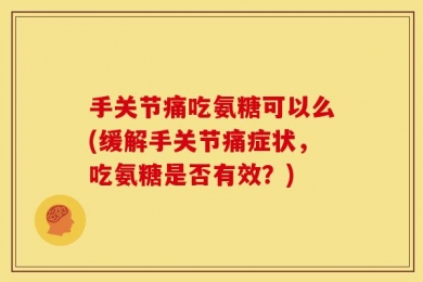 手关节痛吃氨糖可以么(缓解手关节痛症状，吃氨糖是否有效？)