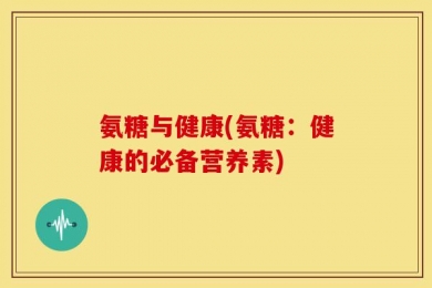 氨糖与健康(氨糖：健康的必备营养素)