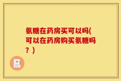 氨糖在药房买可以吗(可以在药房购买氨糖吗？)