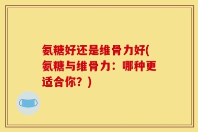氨糖好还是维骨力好(氨糖与维骨力：哪种更适合你？)