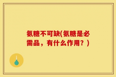 氨糖不可缺(氨糖是必需品，有什么作用？)
