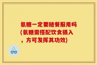氨糖一定要随餐服用吗(氨糖需搭配饮食摄入，方可发挥其功效)