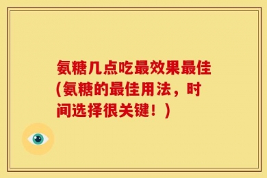 氨糖几点吃最效果最佳(氨糖的最佳用法，时间选择很关键！)