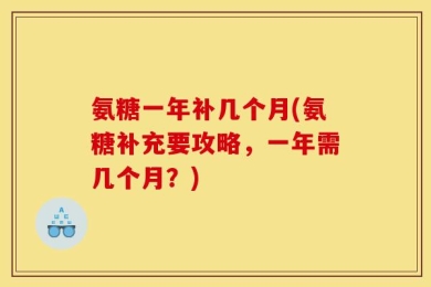 氨糖一年补几个月(氨糖补充要攻略，一年需几个月？)